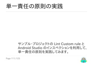 Page	111/123
サンプル・プロジェクトの	Lint	Custom	rule	と
Android	Studio	のインスペクションを利用して、
単一責任の原則を実践してみます。
単一責任の原則の実践
 