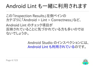 Page	4/123
Android	Studio	のインスペクションには、
Android	Lint	も利用されているのです。
Android	Lint	も一緒に利用されます
この「Inspection	Results」左側ペインの
カテゴリに「Android	>	Lint	>	Correctness」など、
Android	Lint	のチェック項目が
反映されていることに気づかれている方も多いのでは
ないでしょうか。
 