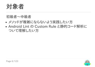 Page	6/123
対象者
初級者〜中級者
メソッドが複雑にならないよう実践したい方
Android	Lint	の	Custom	Rule	と静的コード解析に
ついて理解したい方
 