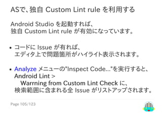 Page	105/123
ASで、独自	Custom	Lint	rule	を利用する
Android	Studio	を起動すれば、
独自	Custom	Lint	rule	が有効になっています。
コードに	Issue	が有れば、
エディタ上で問...