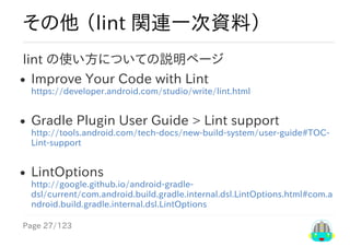 Page	27/123
その他	（lint	関連一次資料）
lint	の使い方についての説明ページ
Improve	Your	Code	with	Lint
https://developer.android.com/studio/write/l...