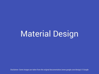 Material Design 
Disclaimer: Some images are taken from the original documentation (www.google.com/design) © Google 
 