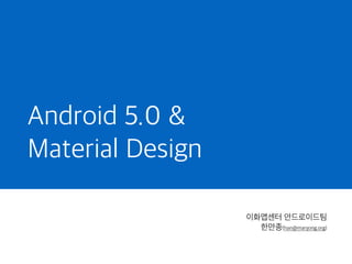 Android 5.0 &
Material Design
이화앱센터 안드로이드팀
한만종(han@manjong.org)
 