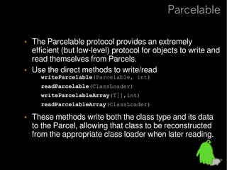 Parcelable

• Implement the Parcelable interface.
   – implement writeToParcel() and readFromParcel().
   – Note: the orde...