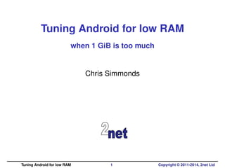 Tuning Android for low RAM 
when 1 GiB is too much 
Chris Simmonds 
Tuning Android for low RAM 1 Copyright © 2011-2014, 2net Ltd 
 