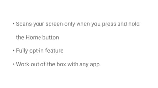 • Scans your screen only when you press and hold
the Home button
• Fully opt-in feature
• Work out of the box with any app
 