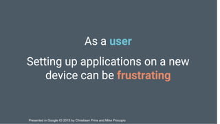 Presented in Google IO 2015 by Christiaan Prins and Mike Procopio
 