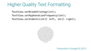 Higher Quality Text Formatting
TextView.setBreakStrategy(int);
TextView.setHyphenationFrequency(int);
TextView.setIndents(int[] left, int[] right);
Presented in Google IO 2015
 