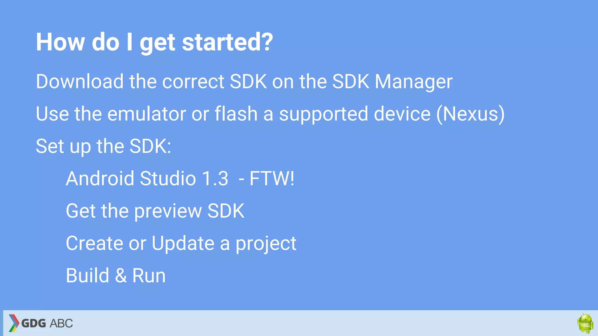 How do I get started?
Download the correct SDK on the SDK Manager
Use the emulator or flash a supported device (Nexus)
Set up the SDK:
Android Studio 1.3 - FTW!
Get the preview SDK
Create or Update a project
Build & Run
 