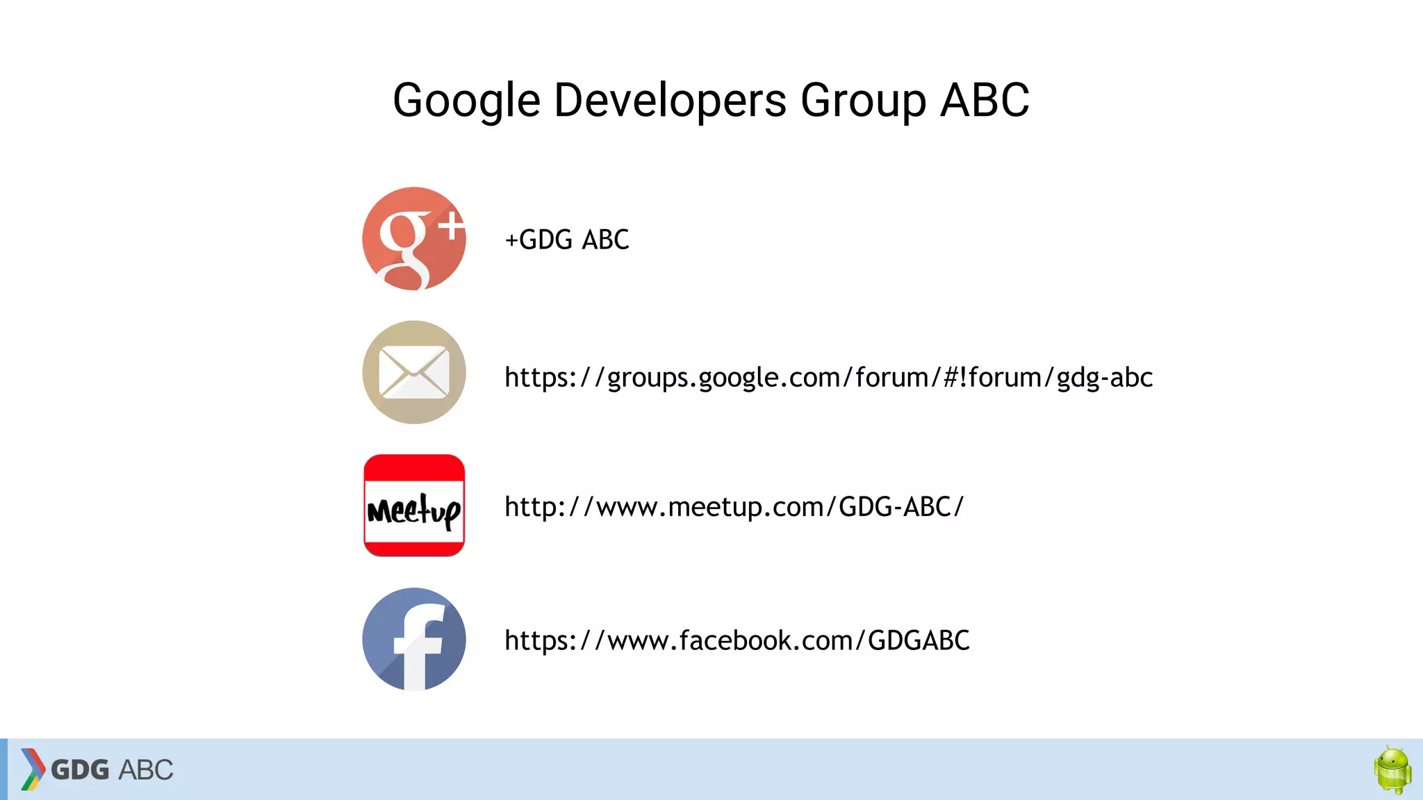 Google Developers Group ABC
+GDG ABC
https://groups.google.com/forum/#!forum/gdg-abc
http://www.meetup.com/GDG-ABC/
https://www.facebook.com/GDGABC
 