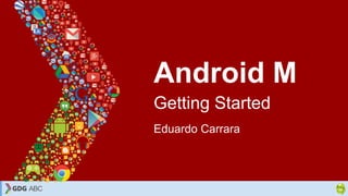 Android M
Getting Started
Eduardo Carrara
 