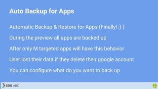 Auto Backup for Apps
Automatic Backup & Restore for Apps (Finally! :) )
During the preview all apps are backed up
After only M targeted apps will have this behavior
User lost their data if they delete their google account
You can configure what do you want to back up
 