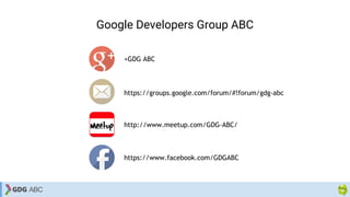Google Developers Group ABC
+GDG ABC
https://groups.google.com/forum/#!forum/gdg-abc
http://www.meetup.com/GDG-ABC/
https://www.facebook.com/GDGABC
 