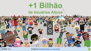 Fonte: Google* I/O 2015 Keynote, May 2015
+1 Bilhão
de Usuários Ativos
Image by Android Party on YouTube
 