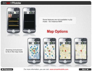 Some features are not available in p2p
                                                 mode – for instance MAP.




                                                       Map Options



Zooming (in/out/zoom
to fit) in the map mode




                          For more information, you can visit www.smaartmobile.com        NEXT
 