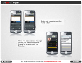 Enter your message and click
                                'send' button




When you receive a new message
you will see the notification bar
change to something like the
following:




    For more information, you can visit www.smaartmobile.com
 
