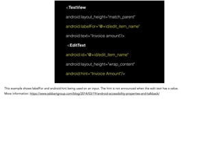 <TextView
android:layout_height="match_parent"
android:labelFor="@+id/edit_item_name"
android:text=“Invoice amount"/>
<EditText
android:id="@+id/edit_item_name"
android:layout_height="wrap_content"
android:hint=“Invoice Amount"/>
 