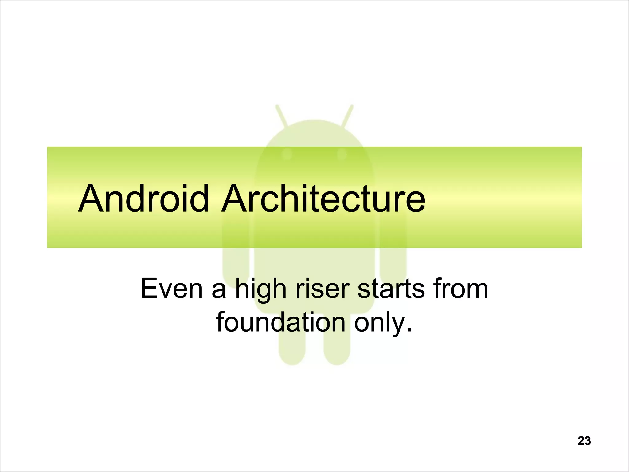 23
Android Architecture
Even a high riser starts from
foundation only.
 