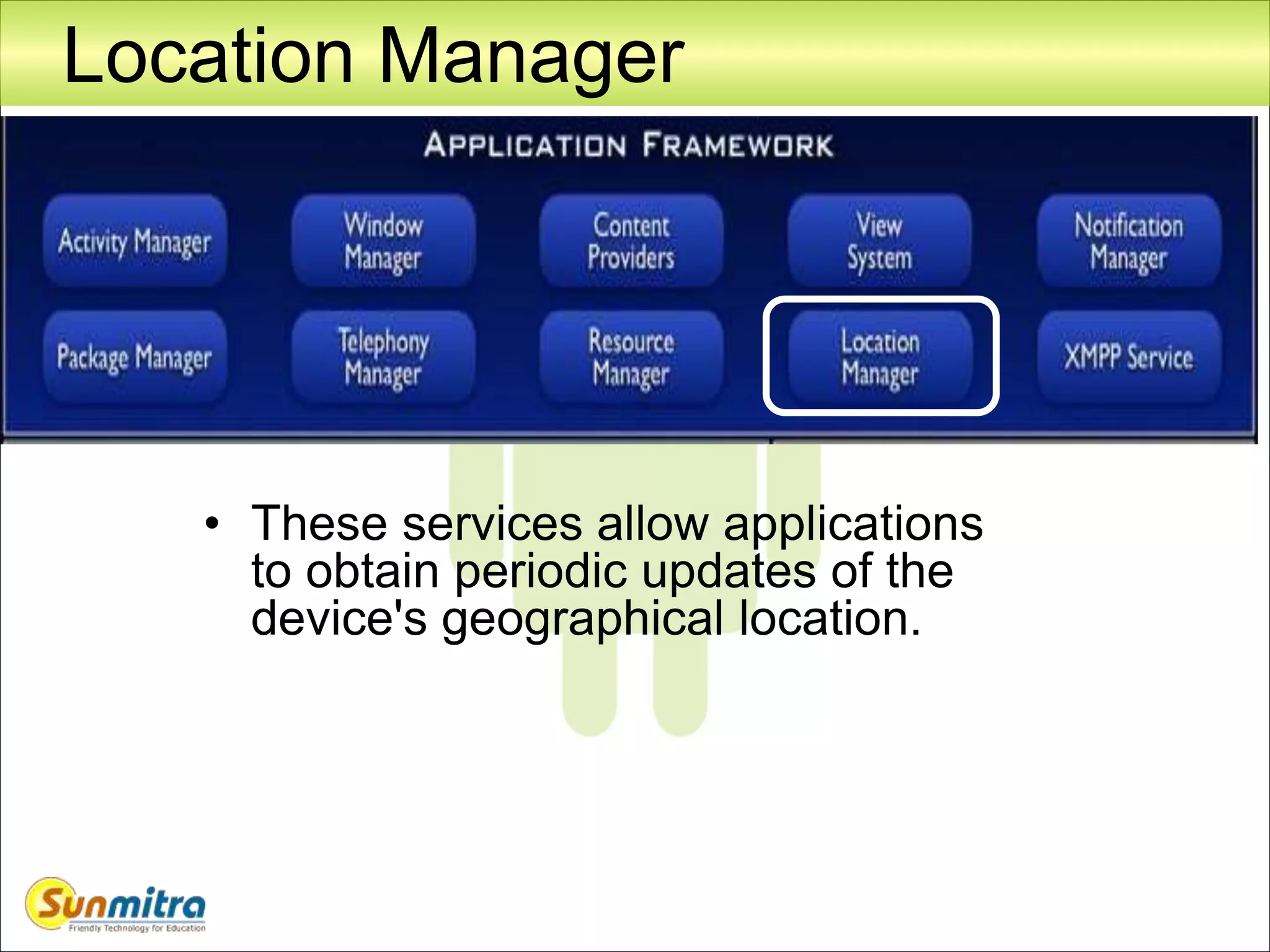 Location Manager
• These services allow applications
to obtain periodic updates of the
device's geographical location.
 
