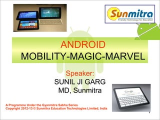 1
ANDROID
MOBILITY-MAGIC-MARVEL
Speaker:
SUNIL JI GARG
MD, Sunmitra
A Programme Under the Gyanmitra Sabha Series
Copyright 2012-13 © Sunmitra Education Technologies Limited, India
 