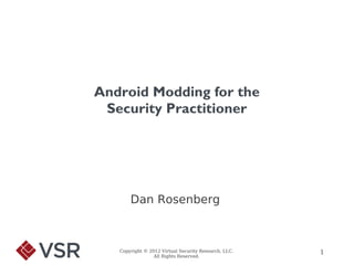 Android Modding for the
 Security Practitioner




       Dan Rosenberg



   Copyright © 2012 Virtual Security Research, LLC.   1
                 All Rights Reserved.
 