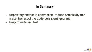 20
In Summary
- Repository pattern is abstraction, reduce complexity and
make the rest of the code persistent ignorant,
- Easy to write unit test.
 