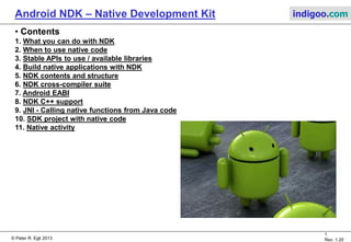 © Peter R. Egli 2015
1/16
Rev. 1.40
Android NDK – Native Development Kit indigoo.com
Peter R. Egli
INDIGOO.COM
OVERVIEW OF THE ANDROID
NATIVE DEVELOPMENT KIT
ANDROID
NDK
 