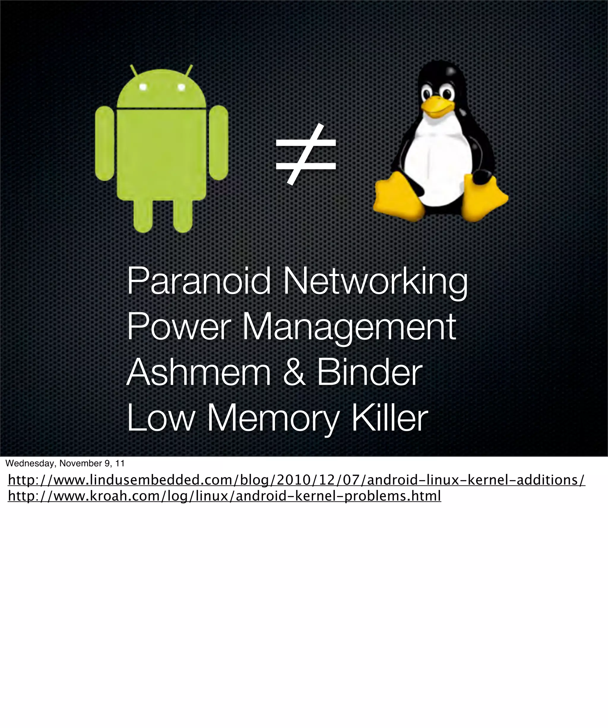 ≠
                            Paranoid Networking
                            Power Management
                            Ashmem & Binder
                            Low Memory Killer
Wednesday, November 9, 11

http://www.lindusembedded.com/blog/2010/12/07/android-linux-kernel-additions/
http://www.kroah.com/log/linux/android-kernel-problems.html
 