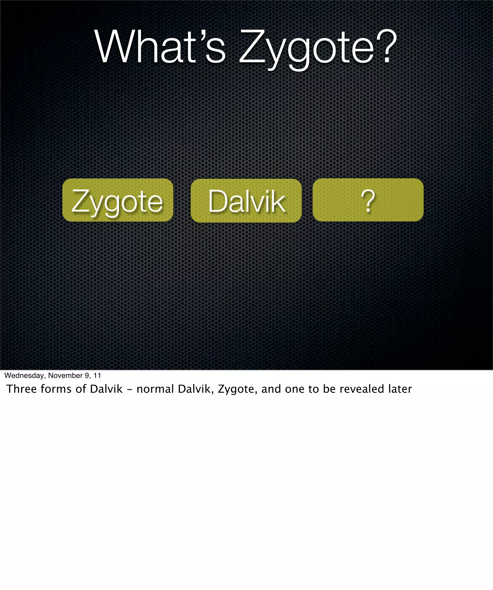 What’s Zygote?


                 Zygote              Dalvik                      ?




Wednesday, November 9, 11

Three forms of Dalvik - normal Dalvik, Zygote, and one to be revealed later
 