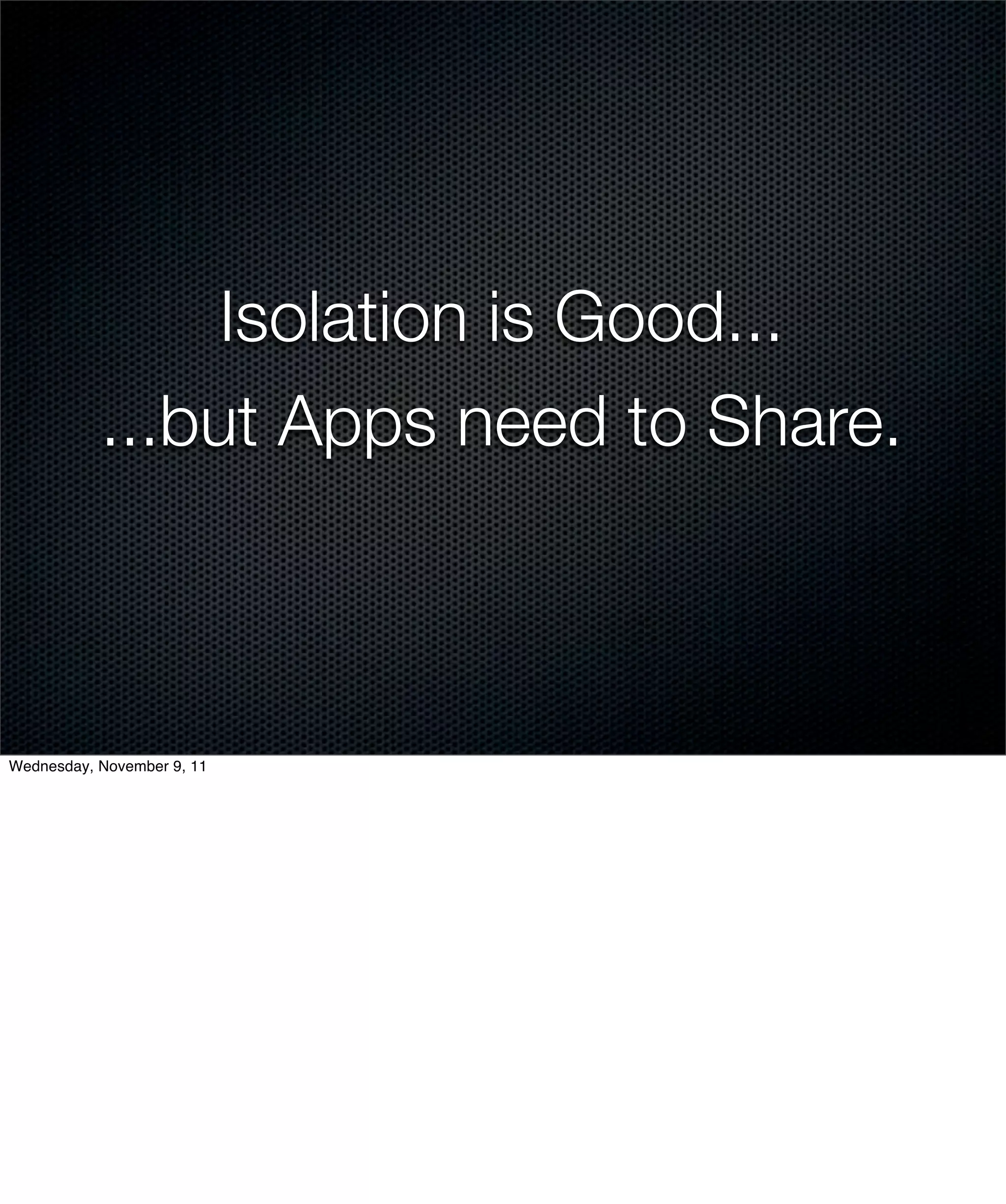 Isolation is Good...
           ...but Apps need to Share.



Wednesday, November 9, 11
 
