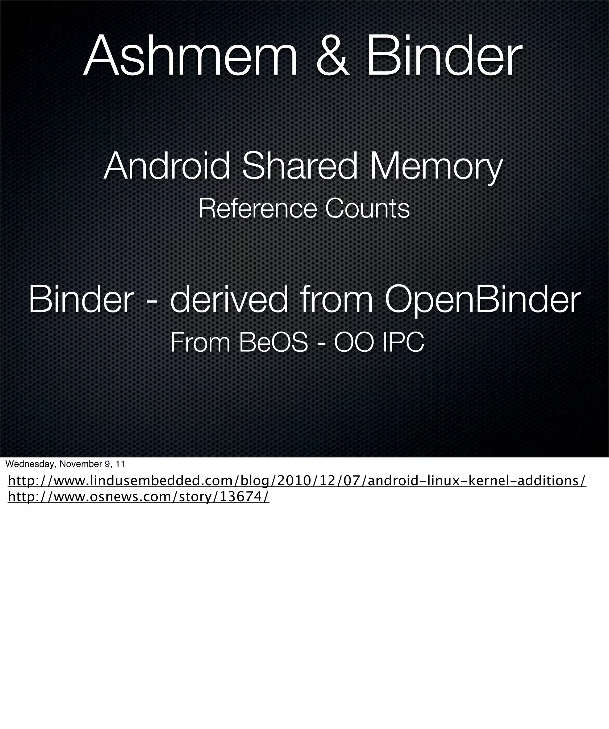 Ashmem & Binder
                    Android Shared Memory
                             Reference Counts


    Binder - derived from OpenBinder
                            From BeOS - OO IPC



Wednesday, November 9, 11

http://www.lindusembedded.com/blog/2010/12/07/android-linux-kernel-additions/
http://www.osnews.com/story/13674/
 