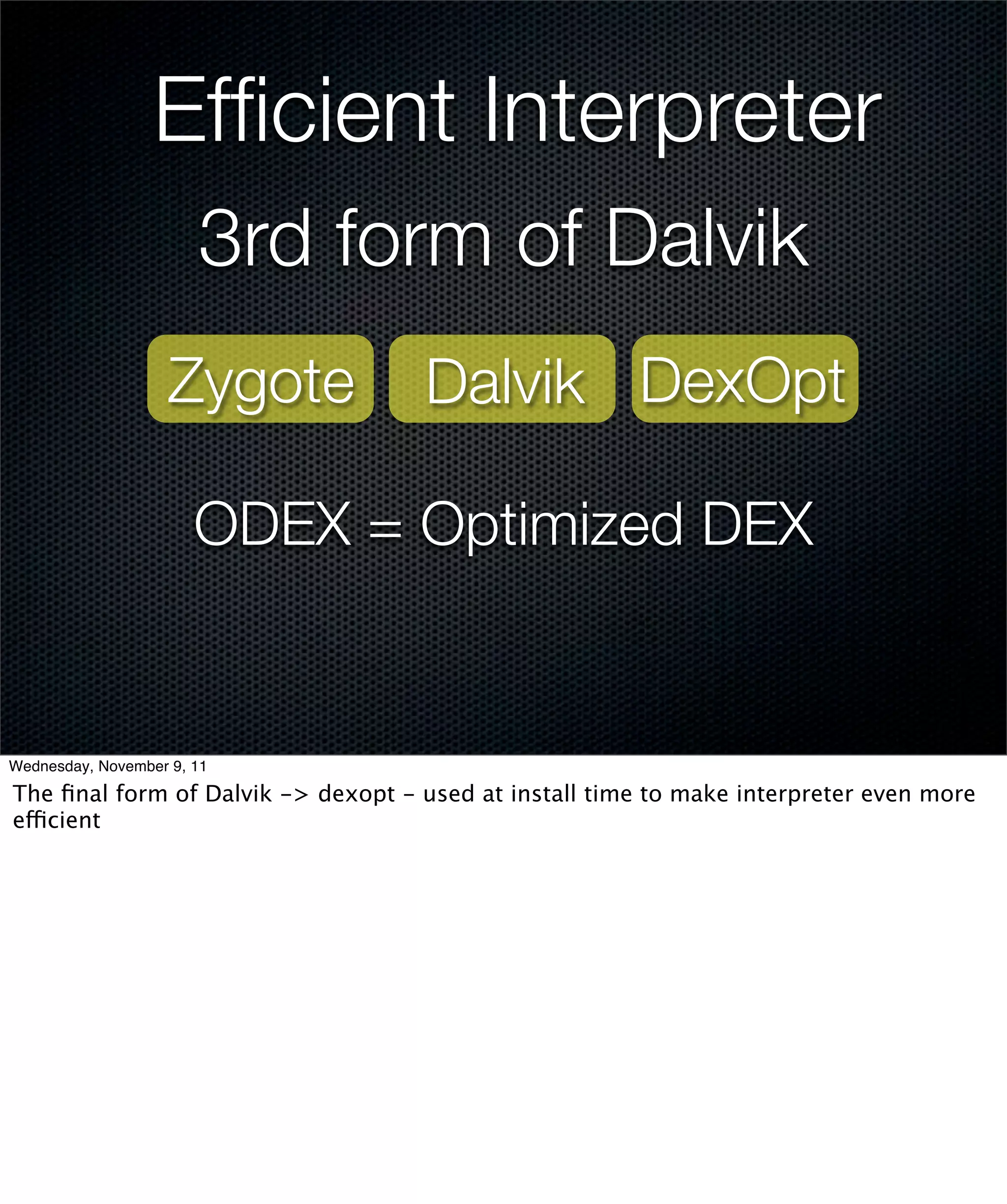 Efﬁcient Interpreter
                       3rd form of Dalvik
                    Zygote          Dalvik DexOpt

                       ODEX = Optimized DEX


Wednesday, November 9, 11

The ﬁnal form of Dalvik -> dexopt - used at install time to make interpreter even more
efficient
 