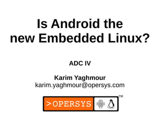 1
Is Android the
new Embedded Linux?
ADC IV
Karim Yaghmour
karim.yaghmour@opersys.com
 