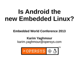 Is Android the
new Embedded Linux?
  Embedded World Conference 2013

          Karim Yaghmour
    karim.yaghmour@opersys.com


                             1
 