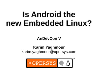 1
Is Android the
new Embedded Linux?
AnDevCon V
Karim Yaghmour
karim.yaghmour@opersys.com
 