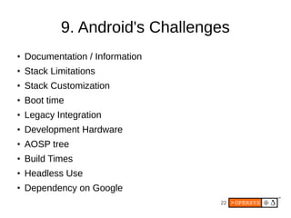 22
9. Android's Challenges
● Documentation / Information
● Stack Limitations
● Stack Customization
● Boot time
● Legacy Integration
● Development Hardware
● AOSP tree
● Build Times
● Headless Use
● Dependency on Google
 