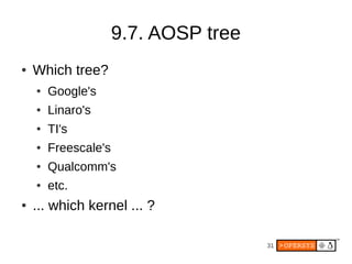 31
9.7. AOSP tree
● Which tree?
● Google's
● Linaro's
● TI's
● Freescale's
● Qualcomm's
● etc.
● ... which kernel ... ?
 