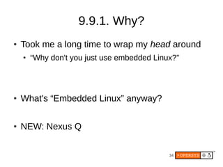 34
9.9.1. Why?
● Took me a long time to wrap my head around
● “Why don't you just use embedded Linux?”
● What's “Embedded Linux” anyway?
● NEW: Nexus Q
 