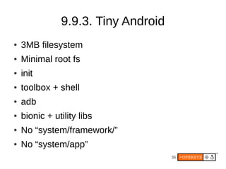 36
9.9.3. Tiny Android
● 3MB filesystem
● Minimal root fs
● init
● toolbox + shell
● adb
● bionic + utility libs
● No “system/framework/”
● No “system/app”
 
