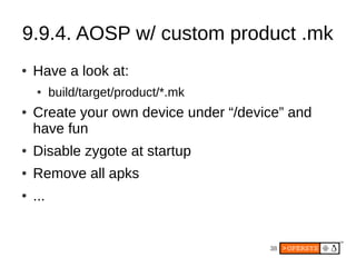 38
9.9.4. AOSP w/ custom product .mk
● Have a look at:
● build/target/product/*.mk
● Create your own device under “/device” and
have fun
● Disable zygote at startup
● Remove all apks
● ...
 