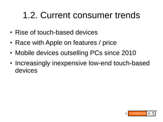 6
1.2. Current consumer trends
● Rise of touch-based devices
● Race with Apple on features / price
● Mobile devices outselling PCs since 2010
● Increasingly inexpensive low-end touch-based
devices
 