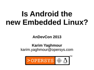 1
Is Android the
new Embedded Linux?
AnDevCon 2013
Karim Yaghmour
karim.yaghmour@opersys.com
 