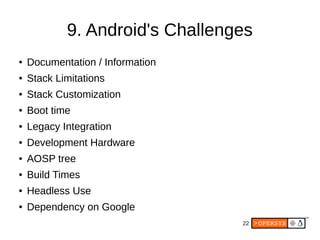 22
9. Android's Challenges
● Documentation / Information
● Stack Limitations
● Stack Customization
● Boot time
● Legacy Integration
● Development Hardware
● AOSP tree
● Build Times
● Headless Use
● Dependency on Google
 