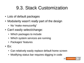 25
9.3. Stack Customization
● Lots of default packages
● Modularity wasn't really part of the design
● No “make menuconfig”
● Can't easily select/change:
● Which packages to include
● Which system services are running
● Packages' features
● Ex:
● Can relatively easily replace default home screen
● Modifying status bar requires digging in code
 
