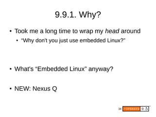 34
9.9.1. Why?
● Took me a long time to wrap my head around
● “Why don't you just use embedded Linux?”
● What's “Embedded Linux” anyway?
● NEW: Nexus Q
 