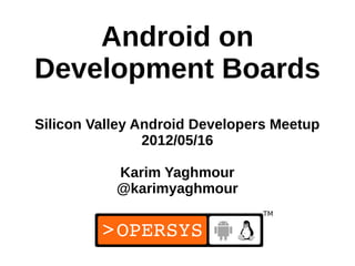 Android on
Development Boards
Silicon Valley Android Developers Meetup
                2012/05/16

           Karim Yaghmour
           @karimyaghmour


                                 1
 
