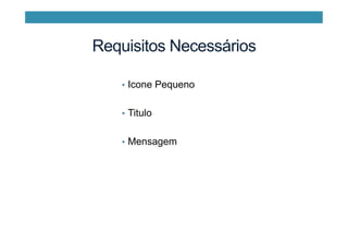 Requisitos Necessários
•  Icone Pequeno
•  Titulo
•  Mensagem
 