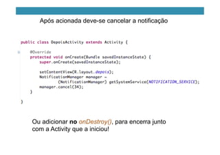 Após acionada deve-se cancelar a notificação
Ou adicionar no onDestroy(), para encerra junto
com a Activity que a iniciou!
 
