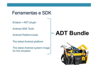 Ferramentas e SDK
Eclipse + ADT plugin
Android SDK Tools
Android Platform-tools
The latest Android platform
The latest Android system image
for the emulator
ADT Bundle
 