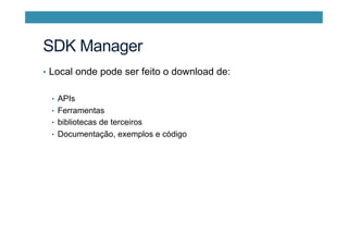 SDK Manager
•  Local onde pode ser feito o download de:
•  APIs
•  Ferramentas
•  bibliotecas de terceiros
•  Documentação, exemplos e código
 